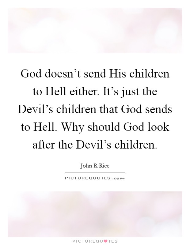 God doesn't send His children to Hell either. It's just the Devil's children that God sends to Hell. Why should God look after the Devil's children Picture Quote #1