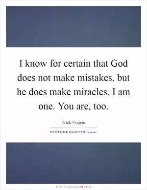 I know for certain that God does not make mistakes, but he does make miracles. I am one. You are, too Picture Quote #1