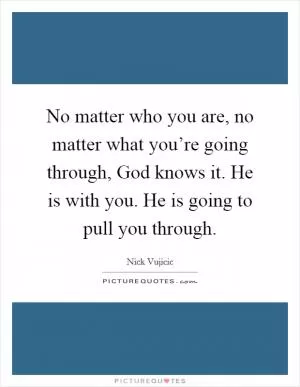 No matter who you are, no matter what you’re going through, God knows it. He is with you. He is going to pull you through Picture Quote #1