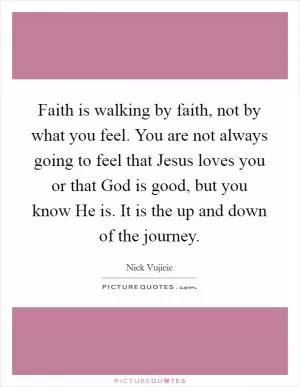 Faith is walking by faith, not by what you feel. You are not always going to feel that Jesus loves you or that God is good, but you know He is. It is the up and down of the journey Picture Quote #1