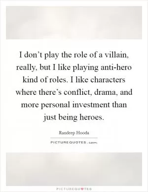 I don’t play the role of a villain, really, but I like playing anti-hero kind of roles. I like characters where there’s conflict, drama, and more personal investment than just being heroes Picture Quote #1