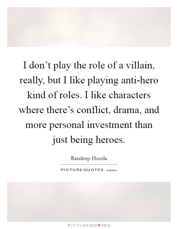I don't play the role of a villain, really, but I like playing anti-hero kind of roles. I like characters where there's conflict, drama, and more personal investment than just being heroes Picture Quote #1