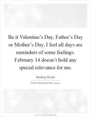 Be it Valentine’s Day, Father’s Day or Mother’s Day, I feel all days are reminders of some feelings. February 14 doesn’t hold any special relevance for me Picture Quote #1
