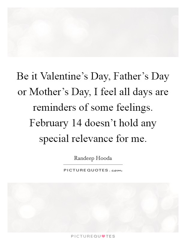 Be it Valentine's Day, Father's Day or Mother's Day, I feel all days are reminders of some feelings. February 14 doesn't hold any special relevance for me Picture Quote #1