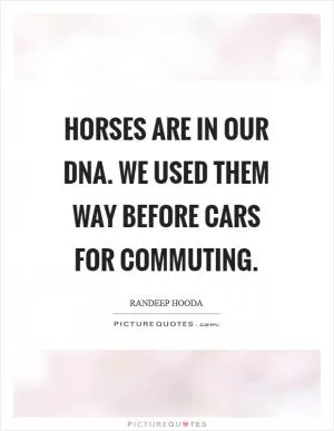 Horses are in our DNA. We used them way before cars for commuting Picture Quote #1