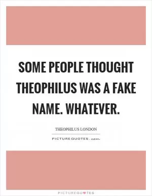 Some people thought Theophilus was a fake name. Whatever Picture Quote #1