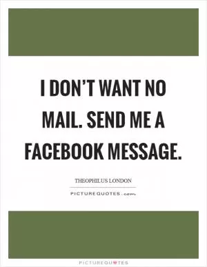 I don’t want no mail. Send me a Facebook message Picture Quote #1