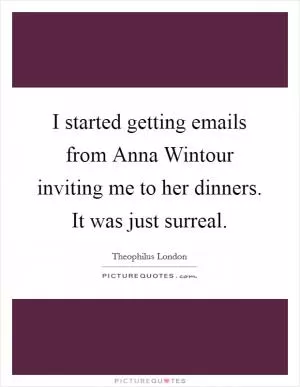 I started getting emails from Anna Wintour inviting me to her dinners. It was just surreal Picture Quote #1
