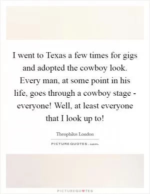 I went to Texas a few times for gigs and adopted the cowboy look. Every man, at some point in his life, goes through a cowboy stage - everyone! Well, at least everyone that I look up to! Picture Quote #1