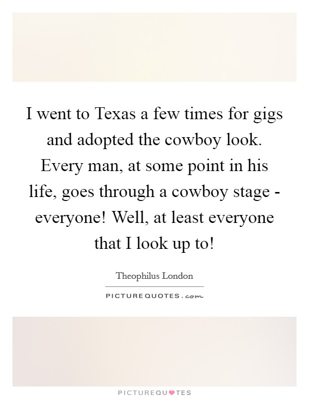 I went to Texas a few times for gigs and adopted the cowboy look. Every man, at some point in his life, goes through a cowboy stage - everyone! Well, at least everyone that I look up to! Picture Quote #1