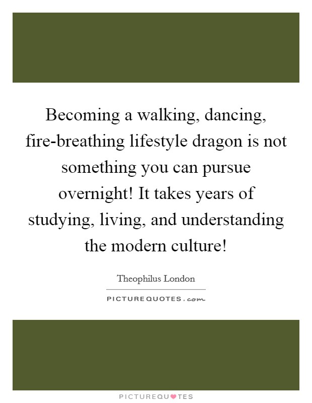 Becoming a walking, dancing, fire-breathing lifestyle dragon is not something you can pursue overnight! It takes years of studying, living, and understanding the modern culture! Picture Quote #1