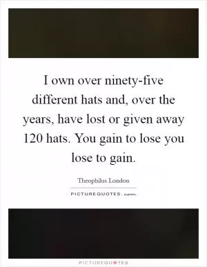 I own over ninety-five different hats and, over the years, have lost or given away 120 hats. You gain to lose you lose to gain Picture Quote #1