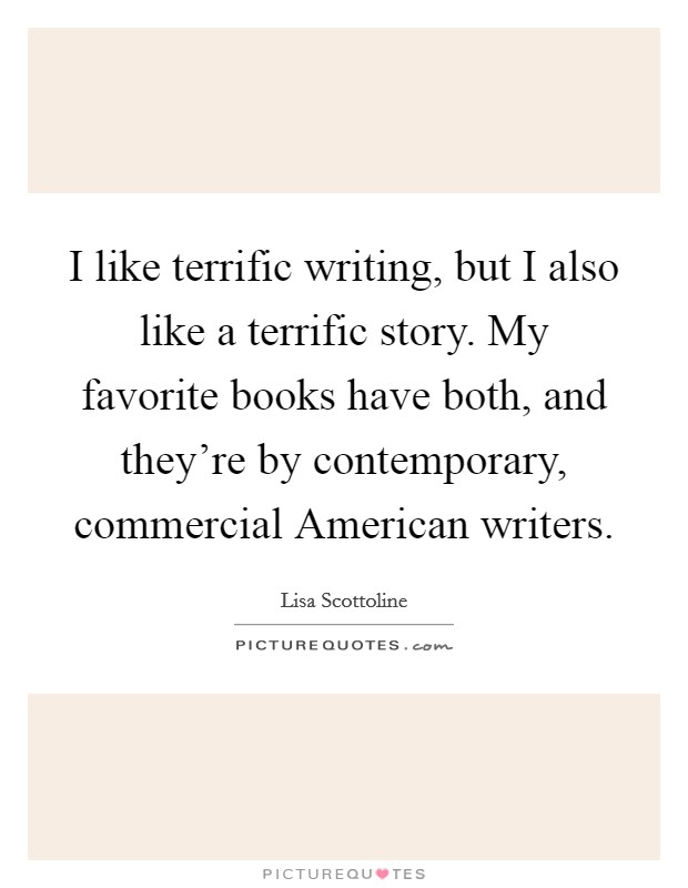 I like terrific writing, but I also like a terrific story. My favorite books have both, and they're by contemporary, commercial American writers Picture Quote #1