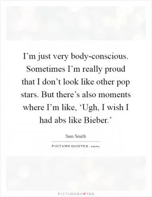 I’m just very body-conscious. Sometimes I’m really proud that I don’t look like other pop stars. But there’s also moments where I’m like, ‘Ugh, I wish I had abs like Bieber.’ Picture Quote #1