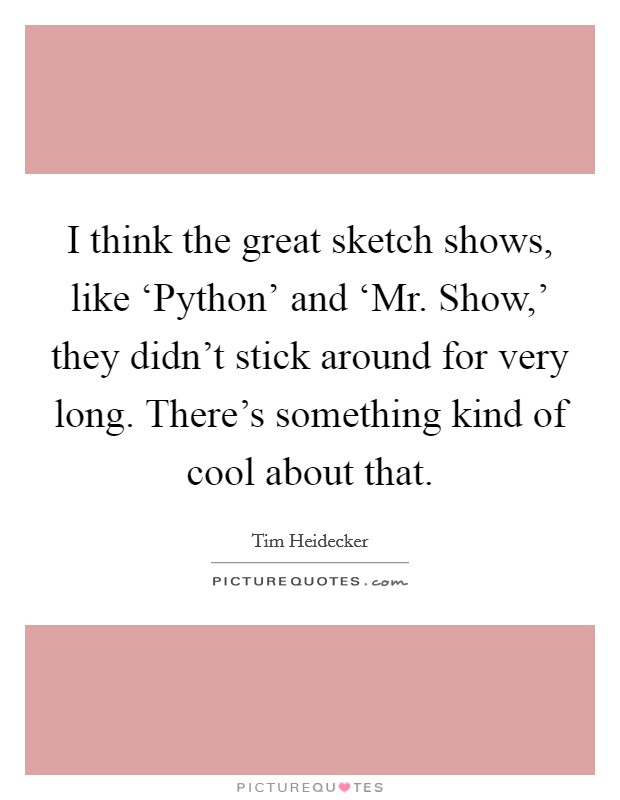 I think the great sketch shows, like ‘Python' and ‘Mr. Show,' they didn't stick around for very long. There's something kind of cool about that Picture Quote #1