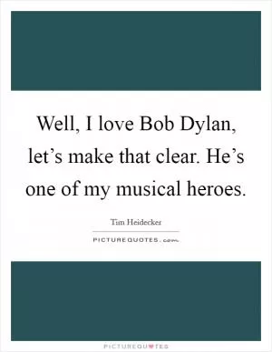 Well, I love Bob Dylan, let’s make that clear. He’s one of my musical heroes Picture Quote #1