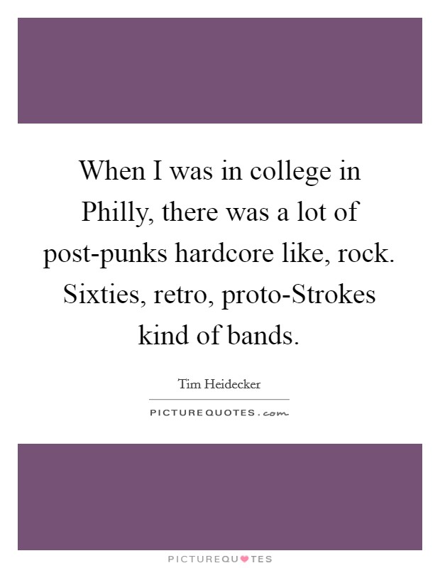 When I was in college in Philly, there was a lot of post-punks hardcore like, rock. Sixties, retro, proto-Strokes kind of bands Picture Quote #1