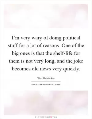 I’m very wary of doing political stuff for a lot of reasons. One of the big ones is that the shelf-life for them is not very long, and the joke becomes old news very quickly Picture Quote #1