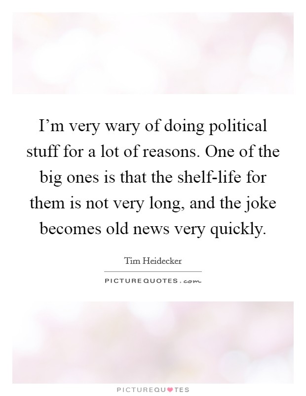 I'm very wary of doing political stuff for a lot of reasons. One of the big ones is that the shelf-life for them is not very long, and the joke becomes old news very quickly Picture Quote #1