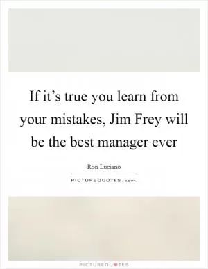 If it’s true you learn from your mistakes, Jim Frey will be the best manager ever Picture Quote #1