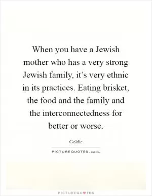 When you have a Jewish mother who has a very strong Jewish family, it’s very ethnic in its practices. Eating brisket, the food and the family and the interconnectedness for better or worse Picture Quote #1