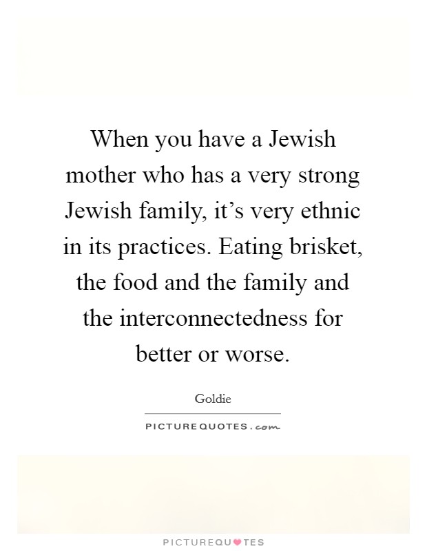 When you have a Jewish mother who has a very strong Jewish family, it's very ethnic in its practices. Eating brisket, the food and the family and the interconnectedness for better or worse Picture Quote #1