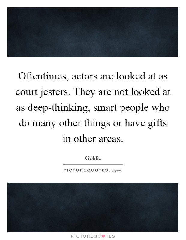Oftentimes, actors are looked at as court jesters. They are not looked at as deep-thinking, smart people who do many other things or have gifts in other areas Picture Quote #1
