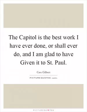 The Capitol is the best work I have ever done, or shall ever do, and I am glad to have Given it to St. Paul Picture Quote #1