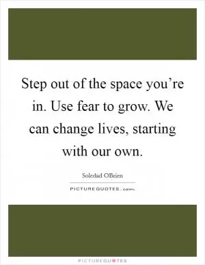 Step out of the space you’re in. Use fear to grow. We can change lives, starting with our own Picture Quote #1