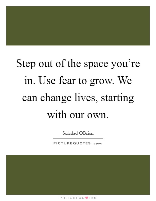 Step out of the space you're in. Use fear to grow. We can change lives, starting with our own Picture Quote #1