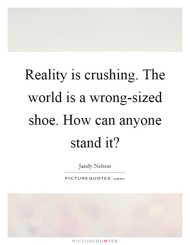 Reality is crushing. The world is a wrong-sized shoe. How can anyone stand it? Picture Quote #1