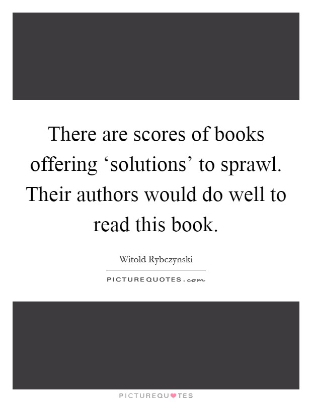 There are scores of books offering ‘solutions' to sprawl. Their authors would do well to read this book Picture Quote #1