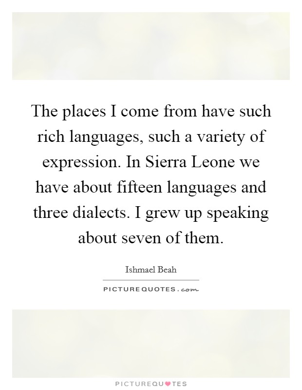 The places I come from have such rich languages, such a variety of expression. In Sierra Leone we have about fifteen languages and three dialects. I grew up speaking about seven of them Picture Quote #1