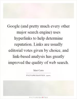 Google (and pretty much every other major search engine) uses hyperlinks to help determine reputation. Links are usually editorial votes given by choice, and link-based analysis has greatly improved the quality of web search Picture Quote #1