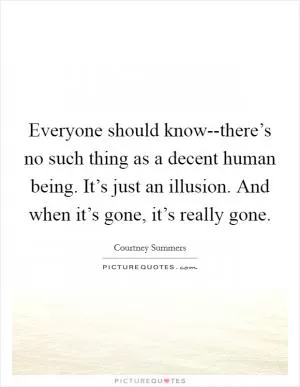 Everyone should know--there’s no such thing as a decent human being. It’s just an illusion. And when it’s gone, it’s really gone Picture Quote #1
