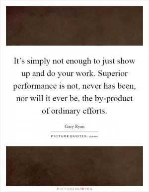 It’s simply not enough to just show up and do your work. Superior performance is not, never has been, nor will it ever be, the by-product of ordinary efforts Picture Quote #1