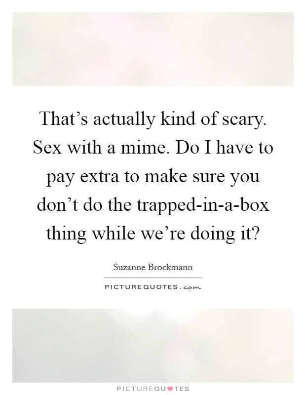 That's actually kind of scary. Sex with a mime. Do I have to pay extra to make sure you don't do the trapped-in-a-box thing while we're doing it? Picture Quote #1