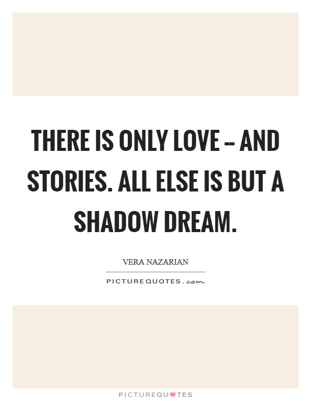 There is only Love -- and Stories. All else is but a shadow dream Picture Quote #1