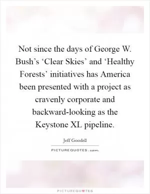 Not since the days of George W. Bush’s ‘Clear Skies’ and ‘Healthy Forests’ initiatives has America been presented with a project as cravenly corporate and backward-looking as the Keystone XL pipeline Picture Quote #1