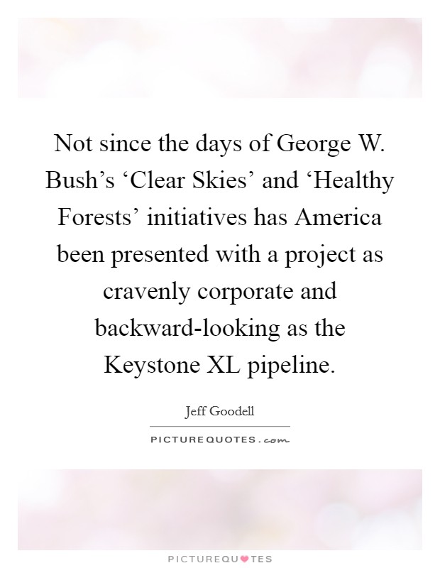 Not since the days of George W. Bush's ‘Clear Skies' and ‘Healthy Forests' initiatives has America been presented with a project as cravenly corporate and backward-looking as the Keystone XL pipeline Picture Quote #1