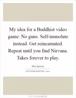 My idea for a Buddhist video game: No guns. Self-immolate instead. Get reincarnated. Repeat until you find Nirvana. Takes forever to play Picture Quote #1