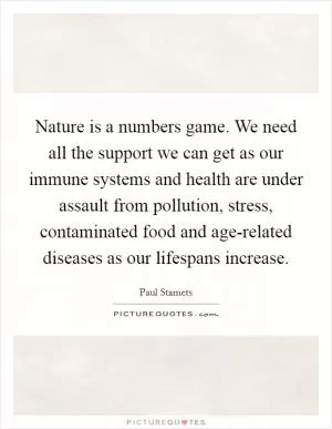 Nature is a numbers game. We need all the support we can get as our immune systems and health are under assault from pollution, stress, contaminated food and age-related diseases as our lifespans increase Picture Quote #1