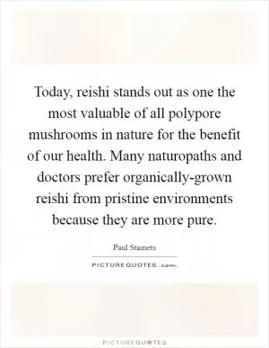 Today, reishi stands out as one the most valuable of all polypore mushrooms in nature for the benefit of our health. Many naturopaths and doctors prefer organically-grown reishi from pristine environments because they are more pure Picture Quote #1