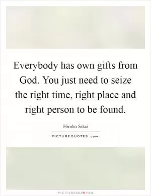 Everybody has own gifts from God. You just need to seize the right time, right place and right person to be found Picture Quote #1