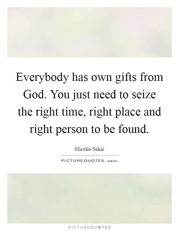 Everybody has own gifts from God. You just need to seize the right time, right place and right person to be found Picture Quote #1