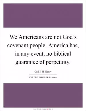 We Americans are not God’s covenant people. America has, in any event, no biblical guarantee of perpetuity Picture Quote #1