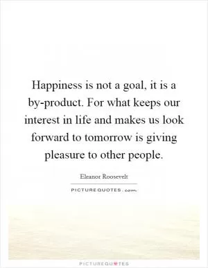 Happiness is not a goal, it is a by-product. For what keeps our interest in life and makes us look forward to tomorrow is giving pleasure to other people Picture Quote #1