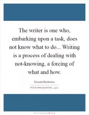 The writer is one who, embarking upon a task, does not know what to do... Writing is a process of dealing with not-knowing, a forcing of what and how Picture Quote #1