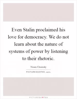 Even Stalin proclaimed his love for democracy. We do not learn about the nature of systems of power by listening to their rhetoric Picture Quote #1