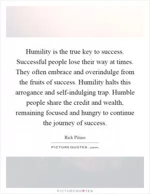 Humility is the true key to success. Successful people lose their way at times. They often embrace and overindulge from the fruits of success. Humility halts this arrogance and self-indulging trap. Humble people share the credit and wealth, remaining focused and hungry to continue the journey of success Picture Quote #1